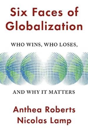 Six Faces of Globalization: Who Wins, Who Loses, and Why It Matters by Anthea Roberts, Nicolas Lamp
