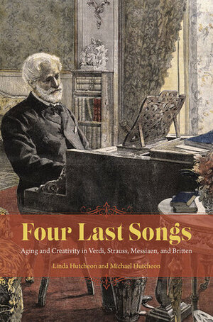 Four Last Songs: Aging and Creativity in Verdi, Strauss, Messiaen, and Britten by Michael Hutcheon, Linda Hutcheon