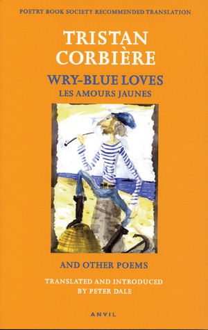 Wry-blue Loves: Les Amours Jaunes and Other Poems (Poetica) by Peter Dale, Tristan Corbière, Tristan Corbière