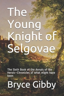 The Young Knight of Selgovae: The Sixth Book of the Annals of the Heroic-Chronicles of what might have been by Bryce D. Gibby