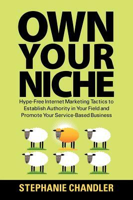 Own Your Niche: Hype-Free Internet Marketing Tactics to Establish Authority in Your Field and Promote Your Service-Based Business by Stephanie Chandler
