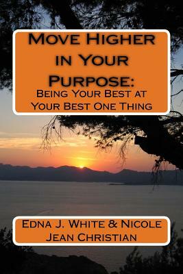 Move Higher in Your Purpose: : Being Your Best at Your Best One Thing by Nicole Jean Christian, Edna J. White