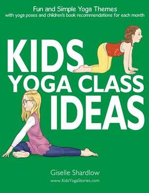 Kids Yoga Class Ideas: Fun and Simple Yoga Themes with Yoga Poses and Children's Book Recommendations for each Month by Giselle Shardlow