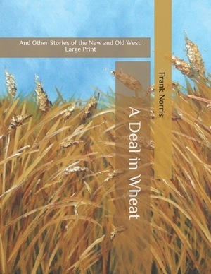 A Deal in Wheat: And Other Stories of the New and Old West: Large Print by Frank Norris
