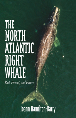 The North Atlantic Right Whale: Past, Present, and Future by Joann Hamilton-Barry