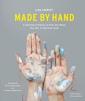 Lena Corwin's Made by Hand: A Collection of Projects to Print, Sew, Weave, Dye, Knit, or Otherwise Create by Stephanie Congdon Barnes, Lena Corwin, Alexandra Vettese