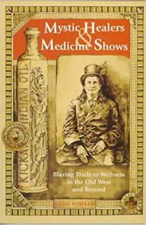 Mystic Healers and Medicine Shows: Blazing Trails to Wellness in the Old West and Beyond by Gene Fowler