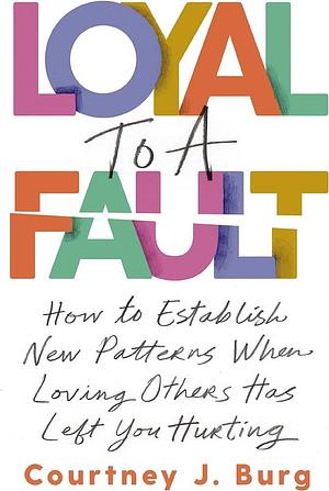 Loyal to a Fault: How to Establish New Patterns When Loving Others Has Left You Hurting by Courtney J. Burg