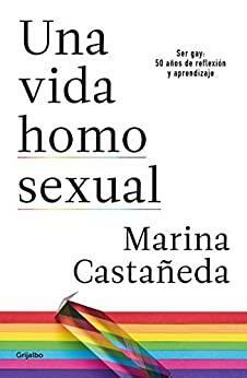 Una vida homosexual: Ser gay: 50 años de reflexión y aprendizaje by Marina Castañeda