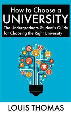 How to Choose a University: The Undergraduate Student's Guide for Choosing the Right University by Louis Thomas