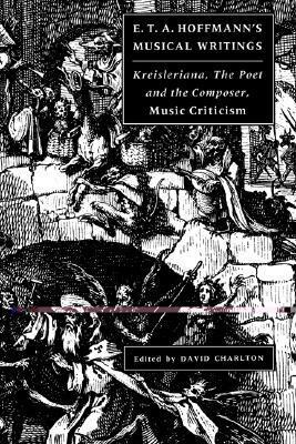 E. T. A. Hoffmann's Musical Writings: Kreisleriana; The Poet and the Composer; Music Criticism by E.T.A. Hoffmann, David Charlton