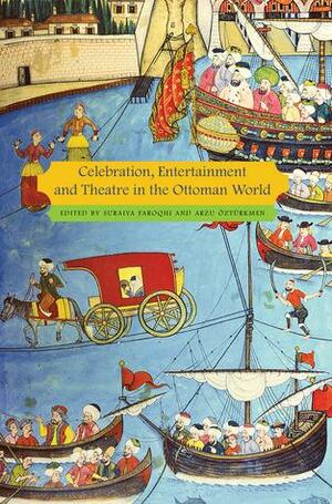 Celebration, Entertainment and Theater in the Ottoman World by Suraiya Faroqhi, Arzu Ozturkmen