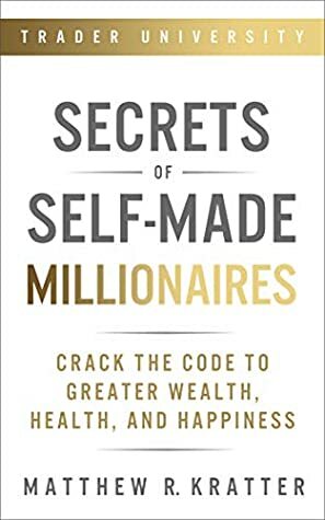 Secrets of Self-Made Millionaires: Crack the Code to Greater Wealth, Health, and Happiness by Matthew R. Kratter