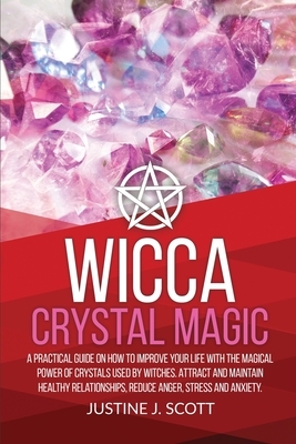 Wicca Crystal Magic: A Practical Guide on How to Improve your Life with the Magical Power of Crystals Used by Witches. Attract and Maintain by Justine J. Scott