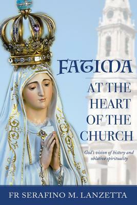 Fatima at the Heart of the Church: God's Vision of History and Oblative Spirituality by Serafino M. Lanzetta