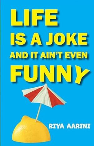 Life Is a Joke and it Ain't Even Funny: Not a Novel by Riya Aarini