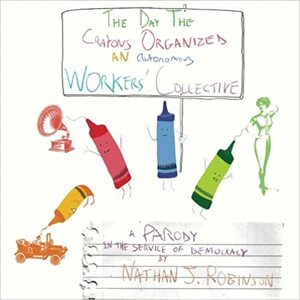 The Day the Crayons Organized an Autonomous Workers' Collective: A Parody in the Service of Democracy by Nathan J. Robinson