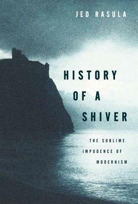 History of a Shiver: The Sublime Impudence of Modernism by Jed Rasula
