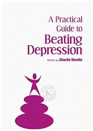 A Practical Guide to Beating Depression by Charlie Wardle