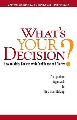 What's Your Decision?: How to Make Choices with Confidence and Clarity: An Ignatian Approach to Decision Making by Tim Hipskind, J. Michael Sparough, Jim Manney