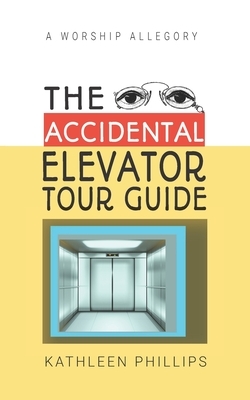 The Accidental Elevator Tour Guide: A Worship Allegory by Kathleen Phillips