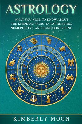 Astrology: What You Need to Know about the 12 Zodiac Signs, Tarot Reading, Numerology, and Kundalini Rising by Kimberly Moon