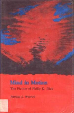 Mind in Motion: The Fiction of Philip K. Dick by Patricia Warrick