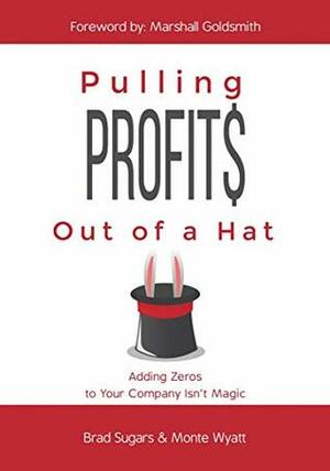 Pulling Profits Out of a Hat: Adding Zeros to Your Company Isn't Magic by Brad Sugars, Monte Wyatt