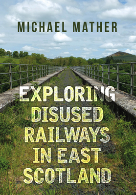 Exploring Disused Railways in East Scotland by Michael Mather