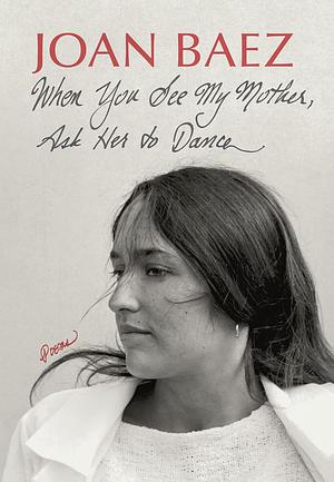 When You See My Mother, Ask Her to Dance: Poems by Joan Baez