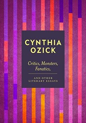 Critics, Monsters, Fanatics and Other Literary Essays by Cynthia Ozick, Cynthia Ozick