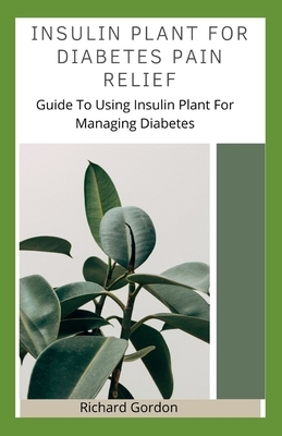 Insulin Plant for Diabetes Pain Relief: Guide To Using Insulin Plant For Managing Diabetes by Richard Gordon
