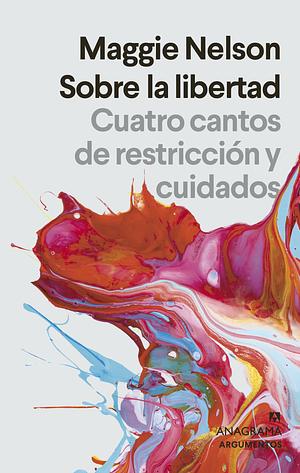 Sobre la libertad: Cuatro cantos de restricción y cuidados by Maggie Nelson, Damià Alou