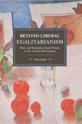 Beyond Liberal Egalitarianism: Marx and Normative Social Theory in the Twenty-First Century by Tony Smith