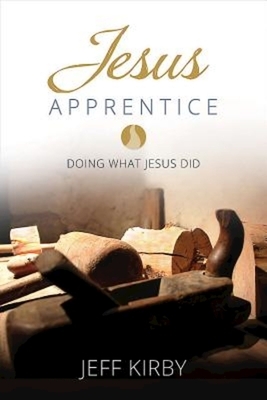 Jesus Apprentice: Doing What Jesus Did by Jeff Kirby