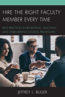 Hire the Right Faculty Member Every Time: Best Practices in Recruiting, Selecting, and Onboarding College Professors by Jeffrey L. Ph. D. Buller