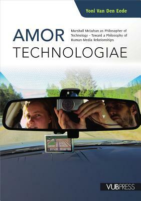 Amor Technologiae: Marshall McLuhan as Philosopher of Technology - Toward a Philosophy of Human-Media Relationships by Yoni Van Den Eede