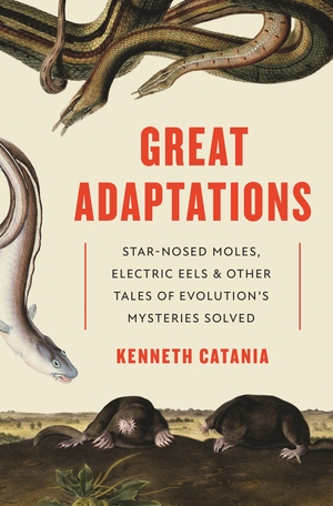 Great Adaptations: Star-Nosed Moles, Electric Eels, and Other Tales of Evolution's Mysteries Solved by Kenneth Catania