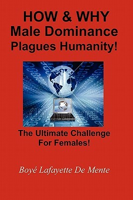 How & Why Male Dominance Plagues Humanity!: The Ultimate Challenge for Females! by Boye Lafayette De Mente