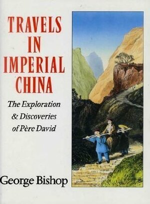 Travels in Imperial China: The Exploration & Discoveries of Pere David by George Bishop