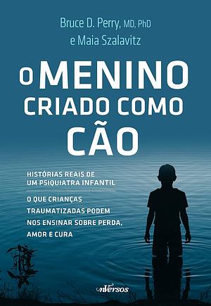  O Menino Criado como Cão: o que as crianças traumatizadas podem nos ensinar sobre perda, amor e cura by Bruce D. Perry, Maia Szalavitz