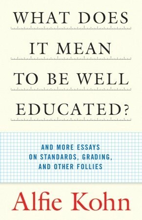What Does It Mean to Be Well Educated?: And More Essays on Standards, Grading, and Other Follies by Alfie Kohn