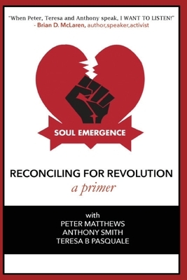 Soul Emergence: Reconciling For Revolution (A Primer) by Teresa Pasquale, Anthony Smith, Peter Matthews