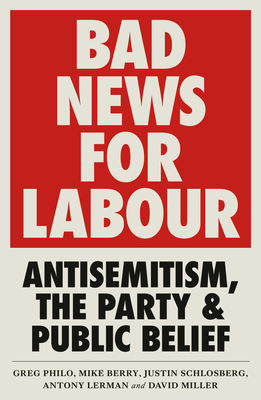 Bad News for Labour: Antisemitism, the Party and Public Belief by Mike Berry, David Miller, Greg Philo