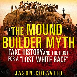 The Mound Builder Myth: Fake History and the Hunt for a Lost White Race by Jason Colavito