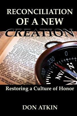 Reconciliation of a New Creation: Restoring a Culture of Honor by Don Atkin