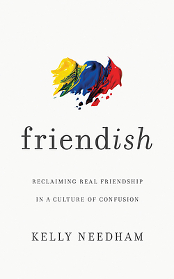 Friend-Ish: Reclaiming Real Friendship in a Culture of Confusion by Kelly Needham