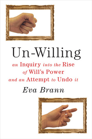 Un-Willing: An Inquiry into the Rise of Will's Power and an Attempt to Undo It by Eva Brann