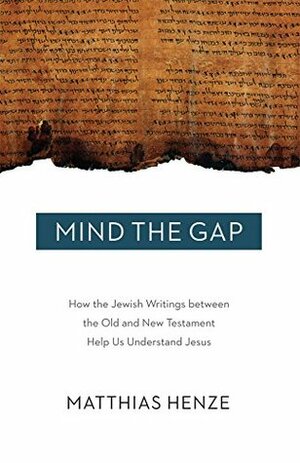 Mind the Gap: How the Jewish Writings between the Old and New Testament Help Us Understand Jesus by Matthias Henze