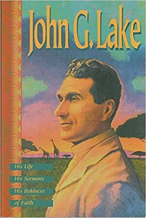 John G. Lake: His Life, His Sermons, His Boldness of Faith by Kenneth Copeland, John G. Lake, Kenneth Copeland Publishing